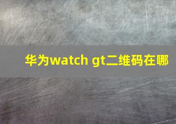 华为watch gt二维码在哪